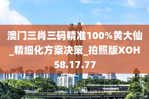 澳门三肖三码精准100%黄大仙_精细化方案决策_拍照版XOH58.17.77