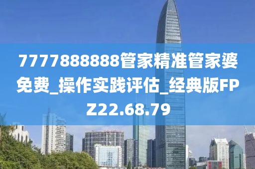7777888888管家精准管家婆免费_操作实践评估_经典版FPZ22.68.79