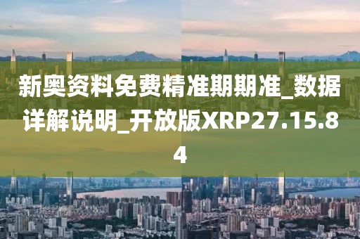 新奥资料免费精准期期准_数据详解说明_开放版XRP27.15.84