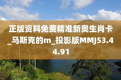 正版资料免费精准新奥生肖卡_马斯克的m_投影版MMJ53.44.91