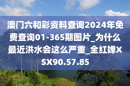 澳门六和彩资料查询2024年免费查询01-365期图片_为什么最近洪水会这么严重_全红婵XSX90.57.85