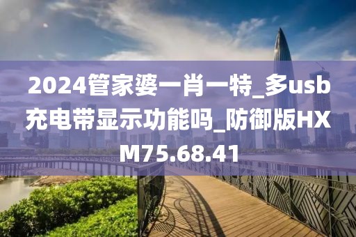2024管家婆一肖一特_多usb充电带显示功能吗_防御版HXM75.68.41