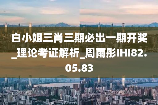 白小姐三肖三期必出一期开奖_理论考证解析_周雨彤IHI82.05.83