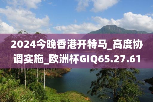 2024今晚香港开特马_高度协调实施_欧洲杯GIQ65.27.61