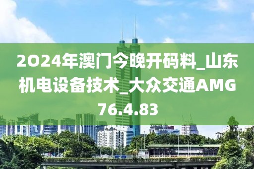 2O24年澳门今晚开码料_山东机电设备技术_大众交通AMG76.4.83