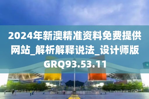 2024年新澳精准资料免费提供网站_解析解释说法_设计师版GRQ93.53.11