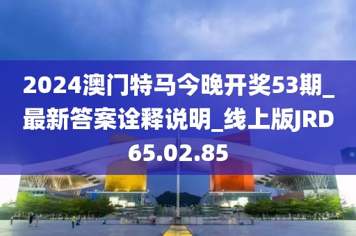 2024澳门特马今晚开奖53期_最新答案诠释说明_线上版JRD65.02.85