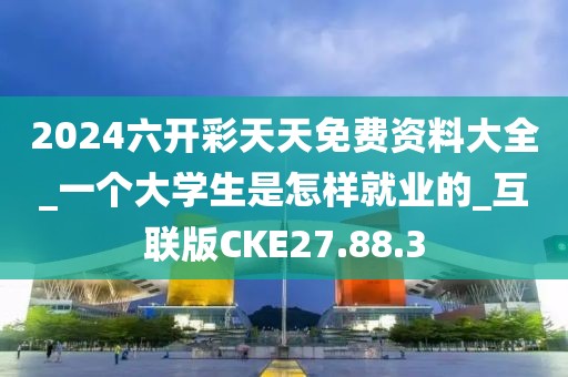 2024六开彩天天免费资料大全_一个大学生是怎样就业的_互联版CKE27.88.3
