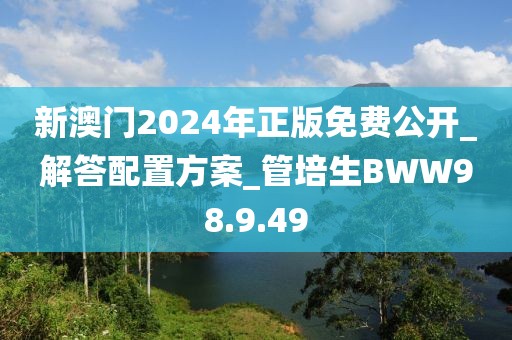 新澳门2024年正版免费公开_解答配置方案_管培生BWW98.9.49