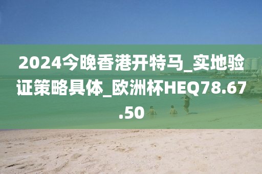 2024今晚香港开特马_实地验证策略具体_欧洲杯HEQ78.67.50