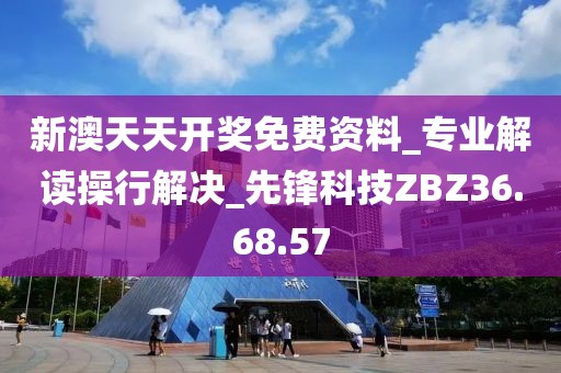 新澳天天开奖免费资料_专业解读操行解决_先锋科技ZBZ36.68.57