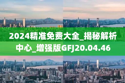 2024精准免费大全_揭秘解析中心_增强版GFJ20.04.46