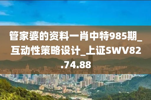管家婆的资料一肖中特985期_互动性策略设计_上证SWV82.74.88