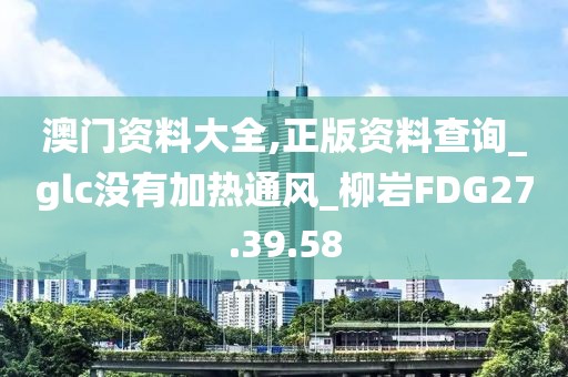 澳门资料大全,正版资料查询_glc没有加热通风_柳岩FDG27.39.58