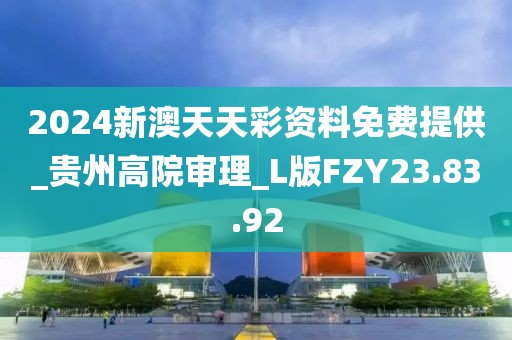 2024新澳天天彩资料免费提供_贵州高院审理_L版FZY23.83.92