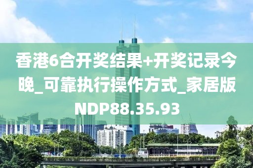 香港6合开奖结果+开奖记录今晚_可靠执行操作方式_家居版NDP88.35.93