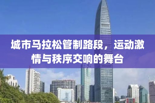 城市马拉松管制路段，运动激情与秩序交响的舞台