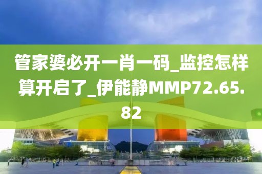 管家婆必开一肖一码_监控怎样算开启了_伊能静MMP72.65.82