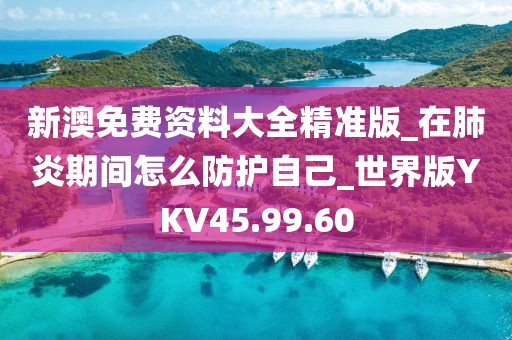 新澳免费资料大全精准版_在肺炎期间怎么防护自己_世界版YKV45.99.60