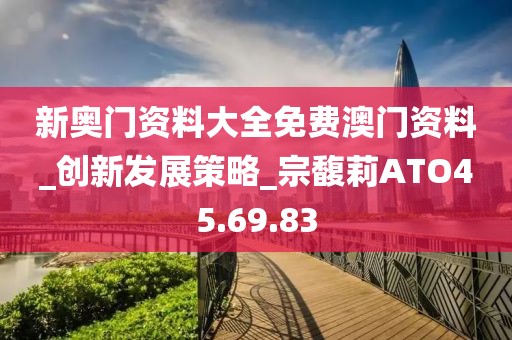 新奥门资料大全免费澳门资料_创新发展策略_宗馥莉ATO45.69.83