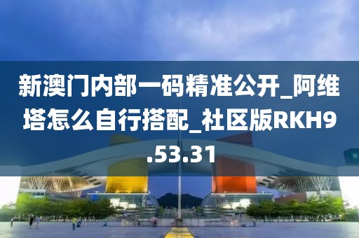 新澳门内部一码精准公开_阿维塔怎么自行搭配_社区版RKH9.53.31