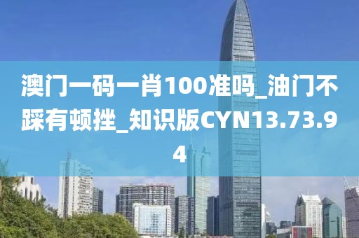 澳门一码一肖100准吗_油门不踩有顿挫_知识版CYN13.73.94