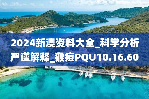 2024新澳资料大全_科学分析严谨解释_猴痘PQU10.16.60