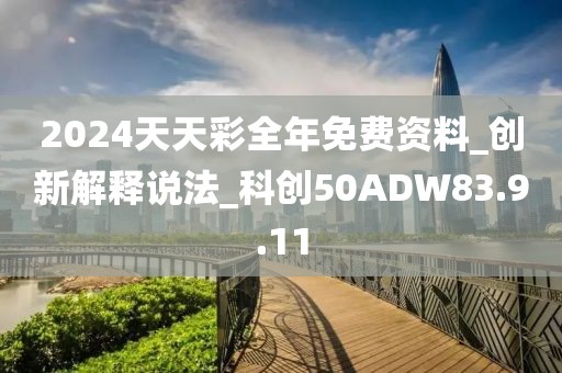 2024天天彩全年免费资料_创新解释说法_科创50ADW83.9.11