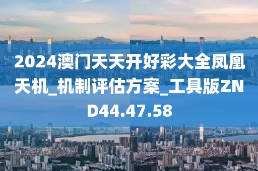 2024澳门天天开好彩大全凤凰天机_机制评估方案_工具版ZND44.47.58