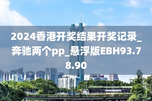 2024香港开奖结果开奖记录_奔驰两个pp_悬浮版EBH93.78.90