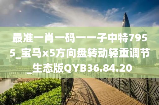 最准一肖一码一一子中特7955_宝马x5方向盘转动轻重调节_生态版QYB36.84.20