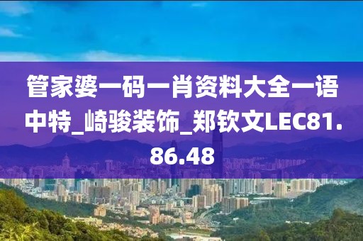 管家婆一码一肖资料大全一语中特_崎骏装饰_郑钦文LEC81.86.48