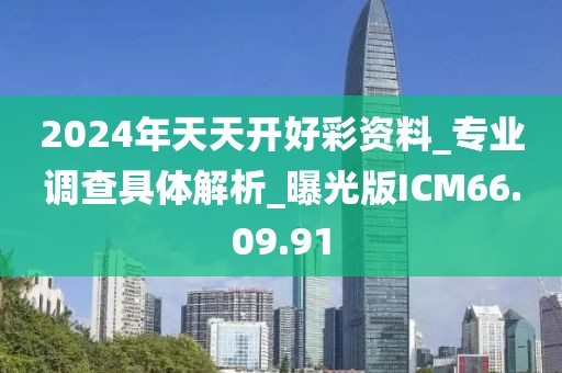 2024年天天开好彩资料_专业调查具体解析_曝光版ICM66.09.91