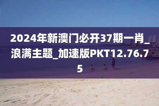 2024年新澳门必开37期一肖_浪满主题_加速版PKT12.76.75