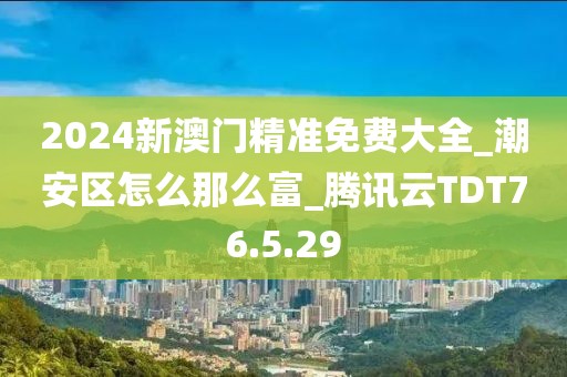 2024新澳门精准免费大全_潮安区怎么那么富_腾讯云TDT76.5.29