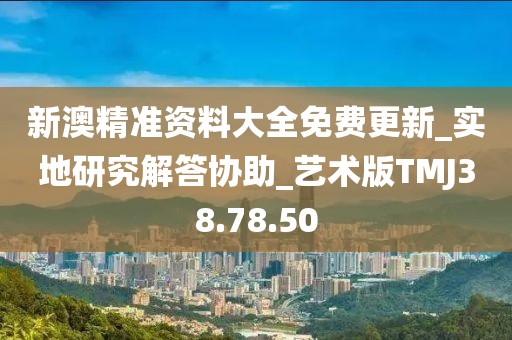 新澳精准资料大全免费更新_实地研究解答协助_艺术版TMJ38.78.50