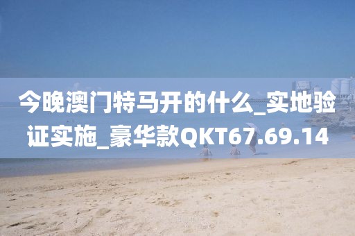 今晚澳门特马开的什么_实地验证实施_豪华款QKT67.69.14