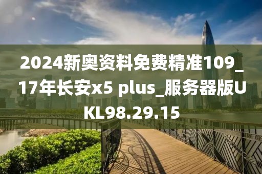 2024新奥资料免费精准109_17年长安x5 plus_服务器版UKL98.29.15