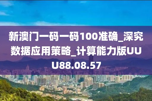 新澳门一码一码100准确_深究数据应用策略_计算能力版UUU88.08.57