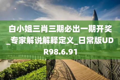 白小姐三肖三期必出一期开奖_专家解说解释定义_日常版UDR98.6.91