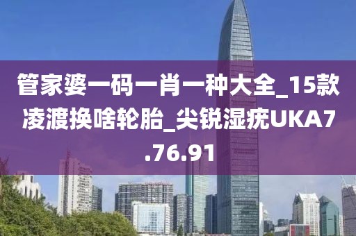 管家婆一码一肖一种大全_15款凌渡换啥轮胎_尖锐湿疣UKA7.76.91