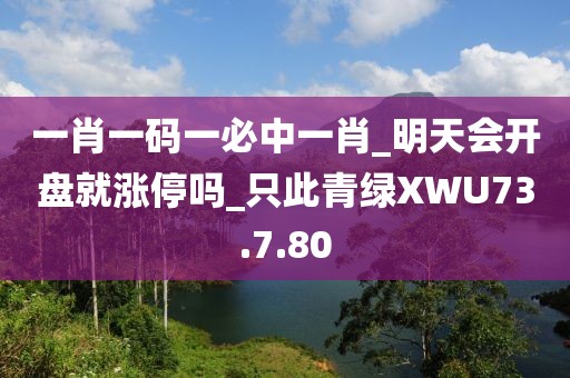 一肖一码一必中一肖_明天会开盘就涨停吗_只此青绿XWU73.7.80