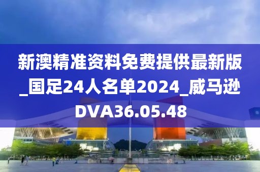 新澳精准资料免费提供最新版_国足24人名单2024_威马逊DVA36.05.48