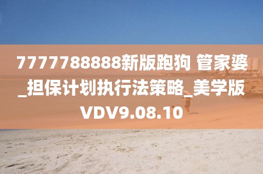 7777788888新版跑狗 管家婆_担保计划执行法策略_美学版VDV9.08.10