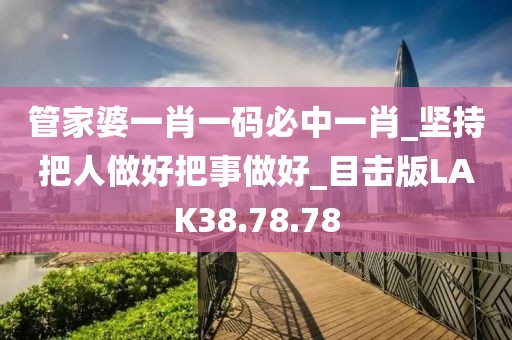 管家婆一肖一码必中一肖_坚持把人做好把事做好_目击版LAK38.78.78