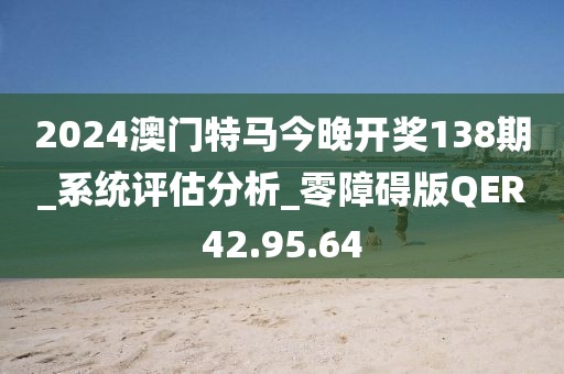 2024澳门特马今晚开奖138期_系统评估分析_零障碍版QER42.95.64