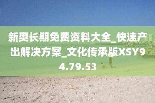 新奥长期免费资料大全_快速产出解决方案_文化传承版XSY94.79.53