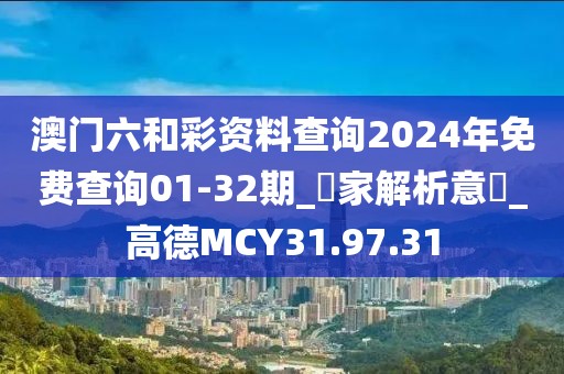 澳门六和彩资料查询2024年免费查询01-32期_專家解析意見_高德MCY31.97.31