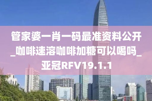 管家婆一肖一码最准资料公开_咖啡速溶咖啡加糖可以喝吗_亚冠RFV19.1.1