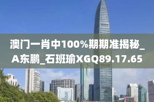 澳门一肖中100%期期准揭秘_A东鹏_石班瑜XGQ89.17.65